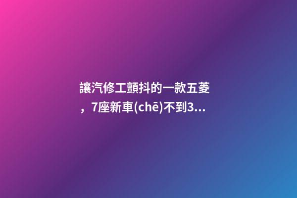 讓汽修工顫抖的一款五菱，7座新車(chē)不到3萬(wàn)，隔三差五掉鏈子